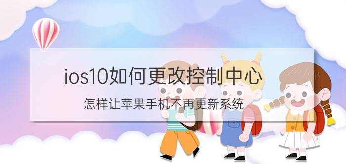 ios10如何更改控制中心 怎样让苹果手机不再更新系统？